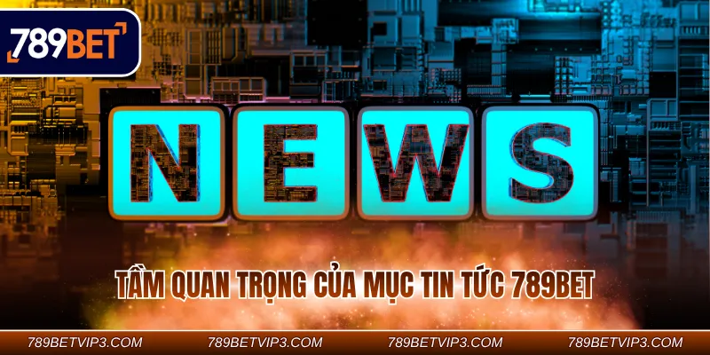Tầm quan trọng của mục tin tức 789BET